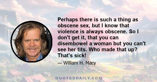 Perhaps there is such a thing as obscene sex, but I know that violence is always obscene. So I don't get it, that you can disembowel a woman but you can't see her tits. Who made that up? That's sick!