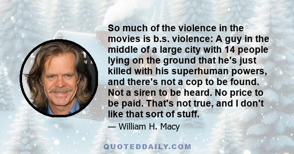 So much of the violence in the movies is b.s. violence: A guy in the middle of a large city with 14 people lying on the ground that he's just killed with his superhuman powers, and there's not a cop to be found. Not a