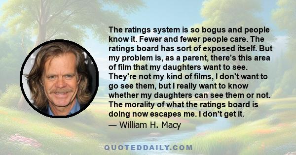 The ratings system is so bogus and people know it. Fewer and fewer people care. The ratings board has sort of exposed itself. But my problem is, as a parent, there's this area of film that my daughters want to see.