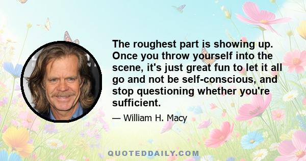 The roughest part is showing up. Once you throw yourself into the scene, it's just great fun to let it all go and not be self-conscious, and stop questioning whether you're sufficient.