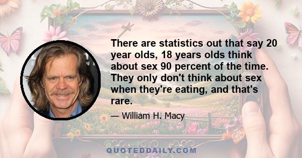 There are statistics out that say 20 year olds, 18 years olds think about sex 90 percent of the time. They only don't think about sex when they're eating, and that's rare.