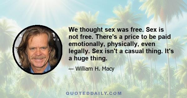 We thought sex was free. Sex is not free. There's a price to be paid emotionally, physically, even legally. Sex isn't a casual thing. It's a huge thing.