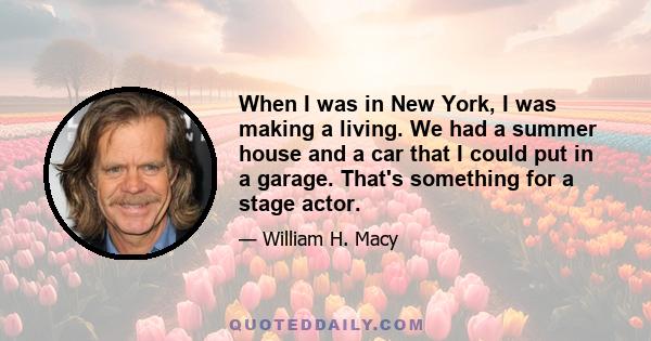 When I was in New York, I was making a living. We had a summer house and a car that I could put in a garage. That's something for a stage actor.