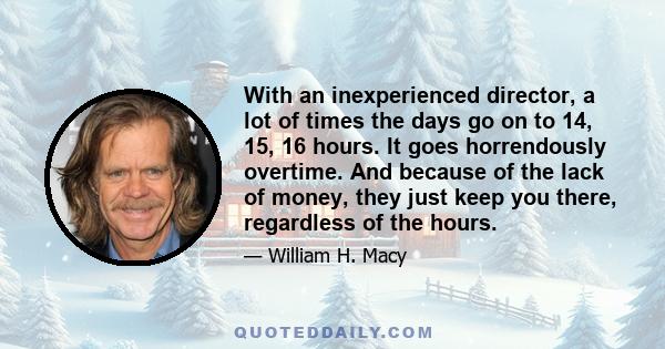 With an inexperienced director, a lot of times the days go on to 14, 15, 16 hours. It goes horrendously overtime. And because of the lack of money, they just keep you there, regardless of the hours.