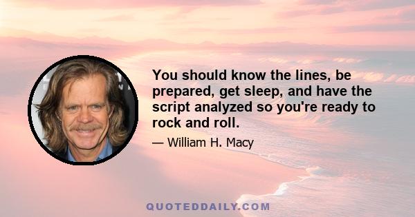 You should know the lines, be prepared, get sleep, and have the script analyzed so you're ready to rock and roll.