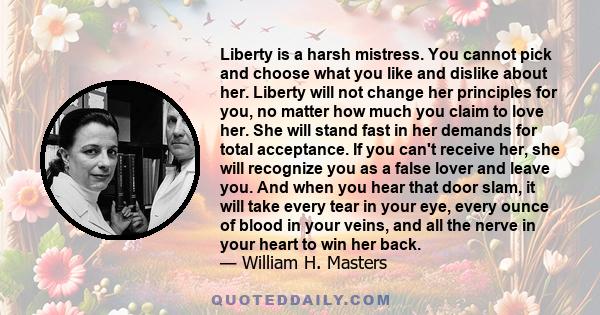 Liberty is a harsh mistress. You cannot pick and choose what you like and dislike about her. Liberty will not change her principles for you, no matter how much you claim to love her. She will stand fast in her demands