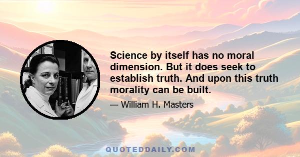 Science by itself has no moral dimension. But it does seek to establish truth. And upon this truth morality can be built.