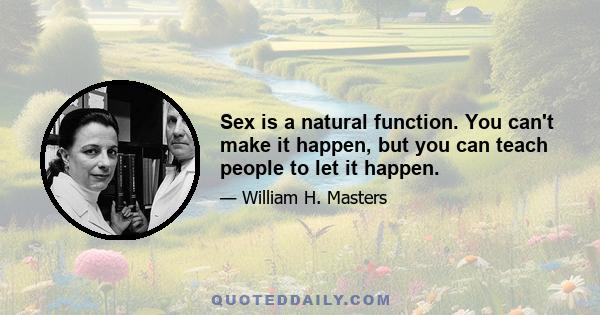 Sex is a natural function. You can't make it happen, but you can teach people to let it happen.