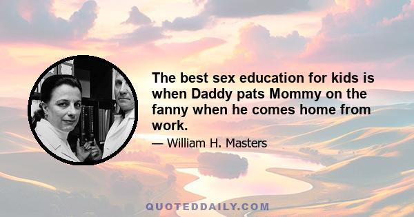 The best sex education for kids is when Daddy pats Mommy on the fanny when he comes home from work.