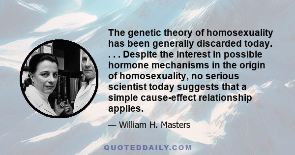 The genetic theory of homosexuality has been generally discarded today. . . . Despite the interest in possible hormone mechanisms in the origin of homosexuality, no serious scientist today suggests that a simple