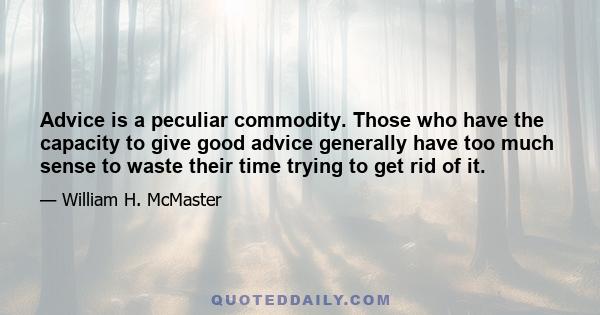 Advice is a peculiar commodity. Those who have the capacity to give good advice generally have too much sense to waste their time trying to get rid of it.