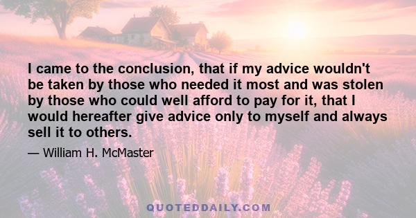 I came to the conclusion, that if my advice wouldn't be taken by those who needed it most and was stolen by those who could well afford to pay for it, that I would hereafter give advice only to myself and always sell it 