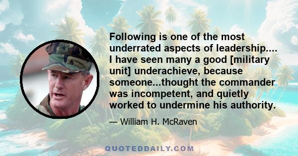 Following is one of the most underrated aspects of leadership.... I have seen many a good [military unit] underachieve, because someone...thought the commander was incompetent, and quietly worked to undermine his