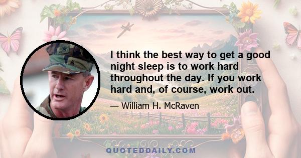 I think the best way to get a good night sleep is to work hard throughout the day. If you work hard and, of course, work out.