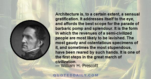 Architecture is, to a certain extent, a sensual gratification. It addresses itself to the eye, and affords the best scope for the parade of barbaric pomp and splendour. It is the form in which the revenues of a