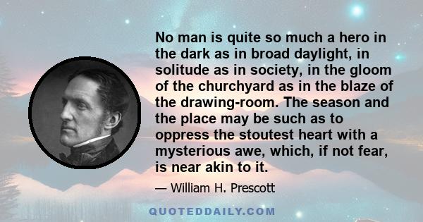 No man is quite so much a hero in the dark as in broad daylight, in solitude as in society, in the gloom of the churchyard as in the blaze of the drawing-room. The season and the place may be such as to oppress the