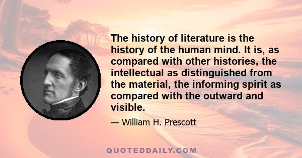 The history of literature is the history of the human mind. It is, as compared with other histories, the intellectual as distinguished from the material, the informing spirit as compared with the outward and visible.