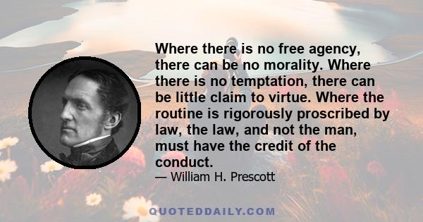 Where there is no free agency, there can be no morality. Where there is no temptation, there can be little claim to virtue. Where the routine is rigorously proscribed by law, the law, and not the man, must have the