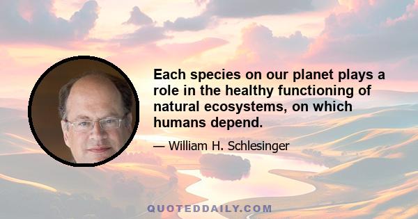 Each species on our planet plays a role in the healthy functioning of natural ecosystems, on which humans depend.