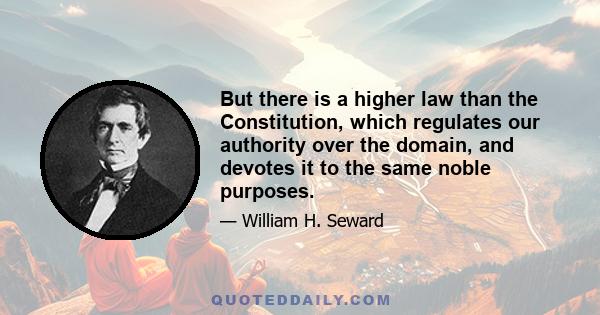 But there is a higher law than the Constitution, which regulates our authority over the domain, and devotes it to the same noble purposes.