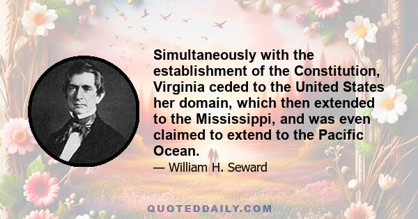 Simultaneously with the establishment of the Constitution, Virginia ceded to the United States her domain, which then extended to the Mississippi, and was even claimed to extend to the Pacific Ocean.