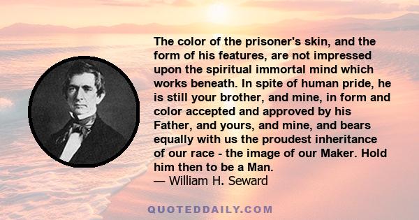 The color of the prisoner's skin, and the form of his features, are not impressed upon the spiritual immortal mind which works beneath. In spite of human pride, he is still your brother, and mine, in form and color