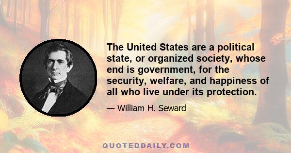 The United States are a political state, or organized society, whose end is government, for the security, welfare, and happiness of all who live under its protection.