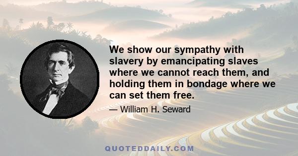 We show our sympathy with slavery by emancipating slaves where we cannot reach them, and holding them in bondage where we can set them free.