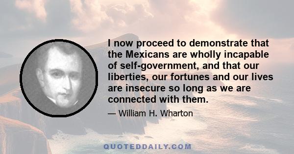 I now proceed to demonstrate that the Mexicans are wholly incapable of self-government, and that our liberties, our fortunes and our lives are insecure so long as we are connected with them.