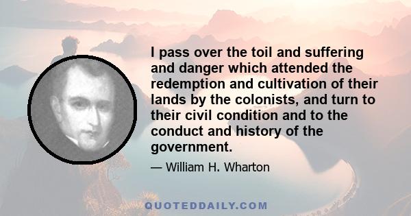 I pass over the toil and suffering and danger which attended the redemption and cultivation of their lands by the colonists, and turn to their civil condition and to the conduct and history of the government.