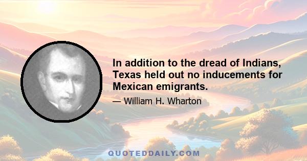 In addition to the dread of Indians, Texas held out no inducements for Mexican emigrants.