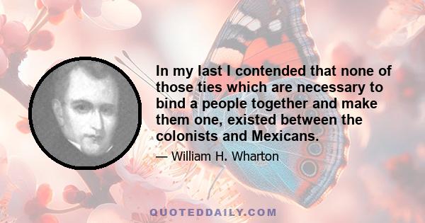 In my last I contended that none of those ties which are necessary to bind a people together and make them one, existed between the colonists and Mexicans.