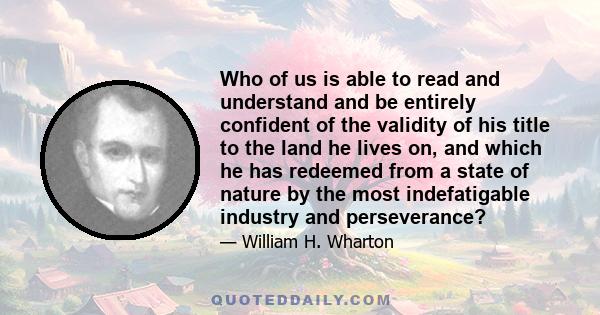 Who of us is able to read and understand and be entirely confident of the validity of his title to the land he lives on, and which he has redeemed from a state of nature by the most indefatigable industry and