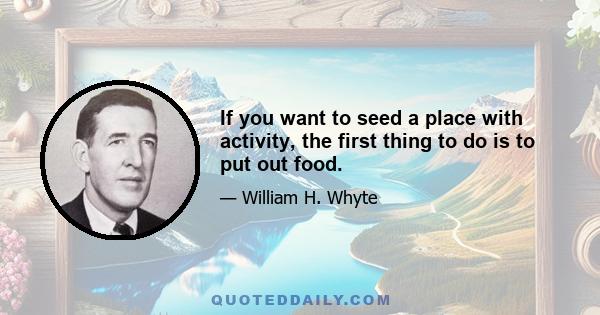 If you want to seed a place with activity, the first thing to do is to put out food.