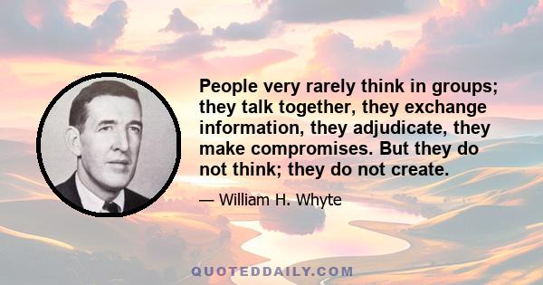 People very rarely think in groups; they talk together, they exchange information, they adjudicate, they make compromises. But they do not think; they do not create.