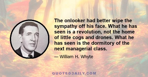 The onlooker had better wipe the sympathy off his face. What he has seen is a revolution, not the home of little cogs and drones. What he has seen is the dormitory of the next managerial class.