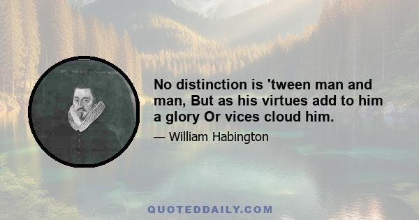 No distinction is 'tween man and man, But as his virtues add to him a glory Or vices cloud him.