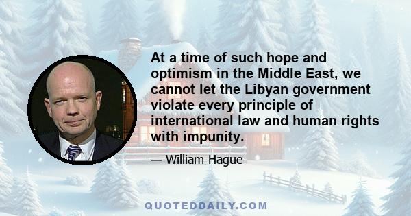 At a time of such hope and optimism in the Middle East, we cannot let the Libyan government violate every principle of international law and human rights with impunity.