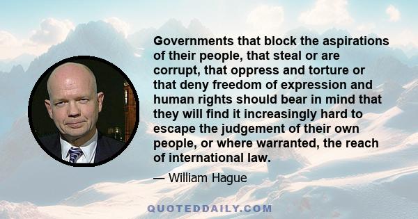 Governments that block the aspirations of their people, that steal or are corrupt, that oppress and torture or that deny freedom of expression and human rights should bear in mind that they will find it increasingly