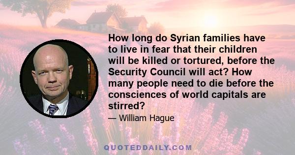 How long do Syrian families have to live in fear that their children will be killed or tortured, before the Security Council will act? How many people need to die before the consciences of world capitals are stirred?