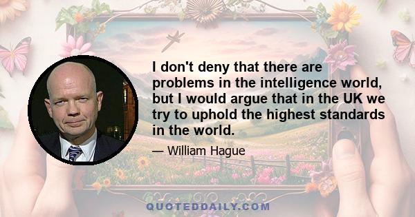 I don't deny that there are problems in the intelligence world, but I would argue that in the UK we try to uphold the highest standards in the world.