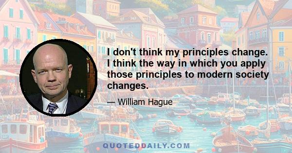 I don't think my principles change. I think the way in which you apply those principles to modern society changes.