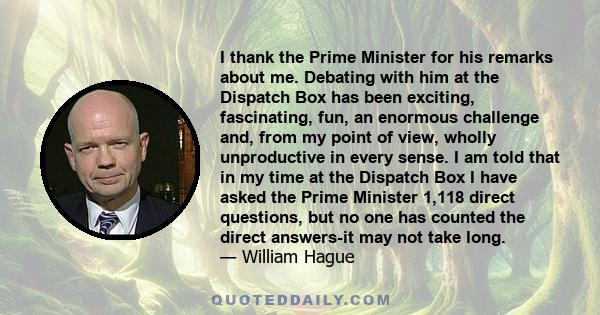 I thank the Prime Minister for his remarks about me. Debating with him at the Dispatch Box has been exciting, fascinating, fun, an enormous challenge and, from my point of view, wholly unproductive in every sense. I am