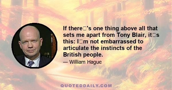 If there's one thing above all that sets me apart from Tony Blair, its this: Im not embarrassed to articulate the instincts of the British people.