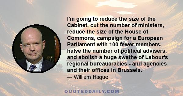 I'm going to reduce the size of the Cabinet, cut the number of ministers, reduce the size of the House of Commons, campaign for a European Parliament with 100 fewer members, halve the number of political advisers, and