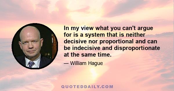 In my view what you can't argue for is a system that is neither decisive nor proportional and can be indecisive and disproportionate at the same time.