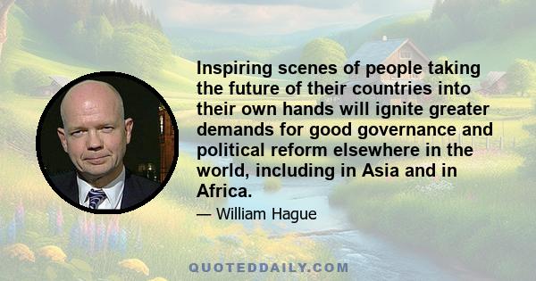 Inspiring scenes of people taking the future of their countries into their own hands will ignite greater demands for good governance and political reform elsewhere in the world, including in Asia and in Africa.