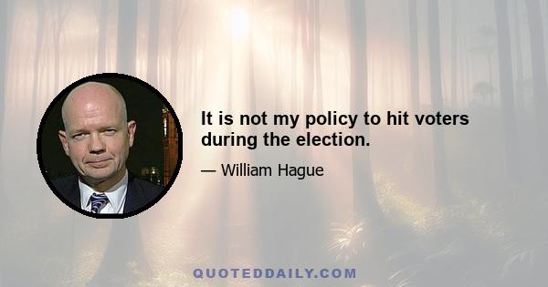 It is not my policy to hit voters during the election.