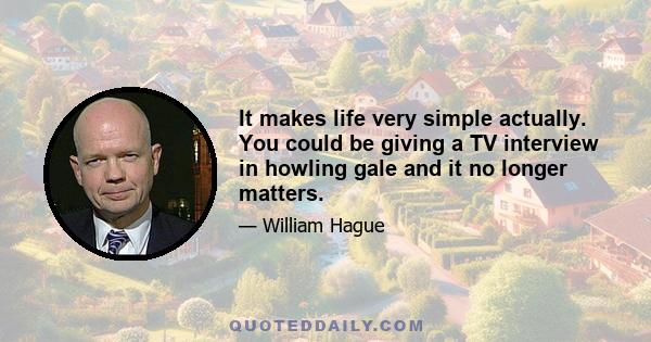 It makes life very simple actually. You could be giving a TV interview in howling gale and it no longer matters.