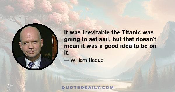 It was inevitable the Titanic was going to set sail, but that doesn't mean it was a good idea to be on it.